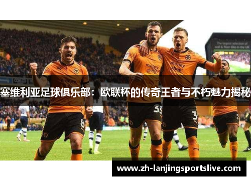 塞维利亚足球俱乐部：欧联杯的传奇王者与不朽魅力揭秘