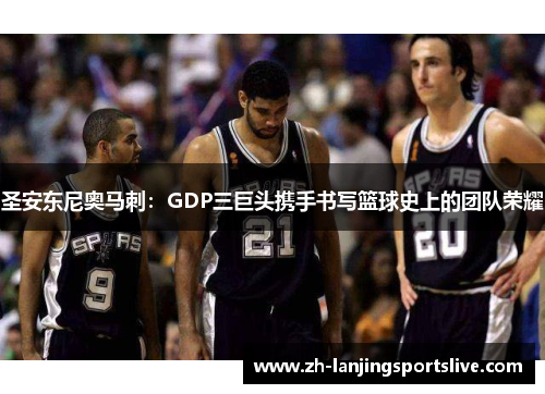 圣安东尼奥马刺：GDP三巨头携手书写篮球史上的团队荣耀