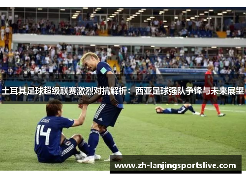 土耳其足球超级联赛激烈对抗解析：西亚足球强队争锋与未来展望