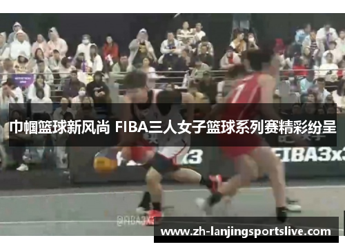 巾帼篮球新风尚 FIBA三人女子篮球系列赛精彩纷呈