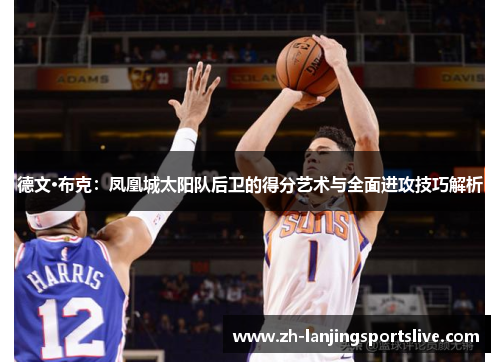 德文·布克：凤凰城太阳队后卫的得分艺术与全面进攻技巧解析