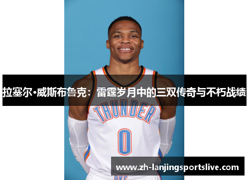 拉塞尔·威斯布鲁克：雷霆岁月中的三双传奇与不朽战绩