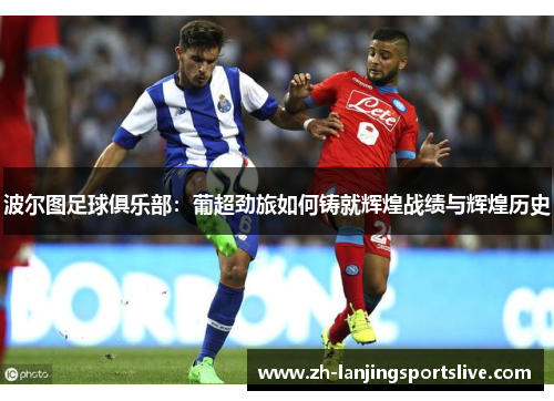 波尔图足球俱乐部：葡超劲旅如何铸就辉煌战绩与辉煌历史
