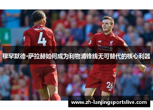 穆罕默德·萨拉赫如何成为利物浦锋线无可替代的核心利器