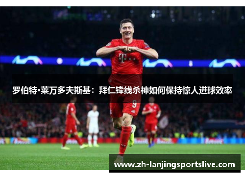 罗伯特·莱万多夫斯基：拜仁锋线杀神如何保持惊人进球效率