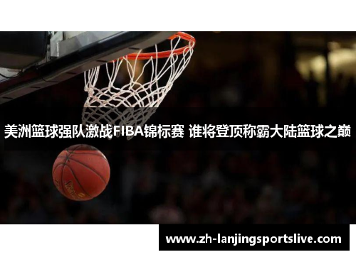 美洲篮球强队激战FIBA锦标赛 谁将登顶称霸大陆篮球之巅
