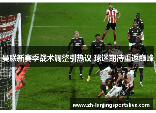 曼联新赛季战术调整引热议 球迷期待重返巅峰