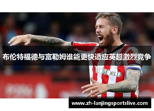 布伦特福德与富勒姆谁能更快适应英超激烈竞争