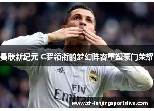 曼联新纪元 C罗领衔的梦幻阵容重塑豪门荣耀