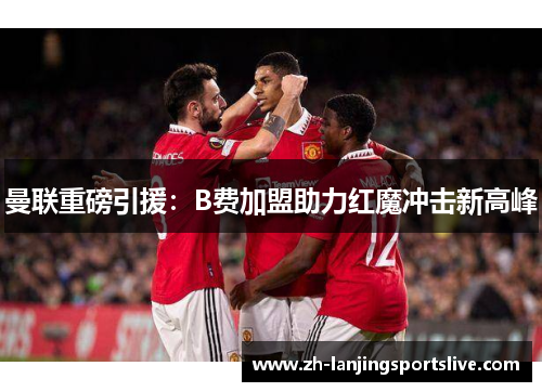 曼联重磅引援：B费加盟助力红魔冲击新高峰